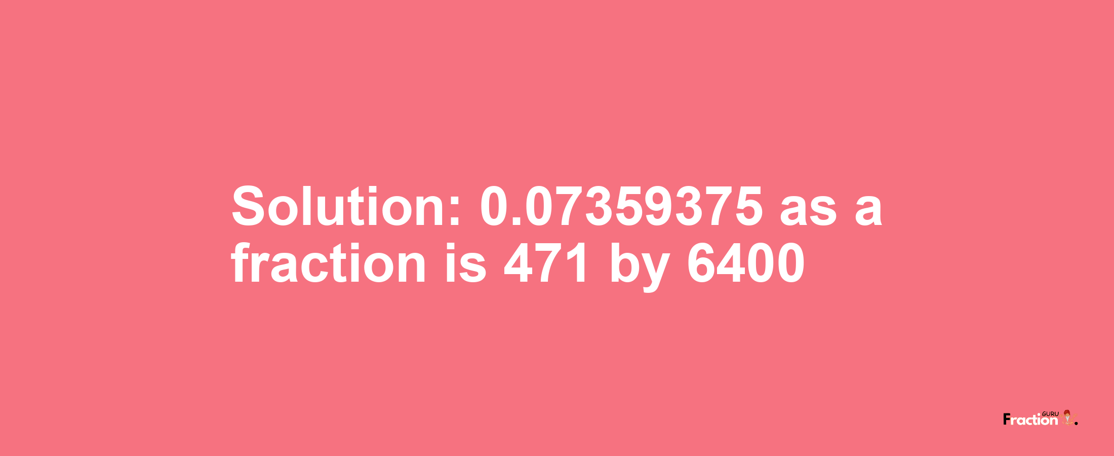 Solution:0.07359375 as a fraction is 471/6400